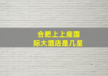 合肥上上座国际大酒店是几星