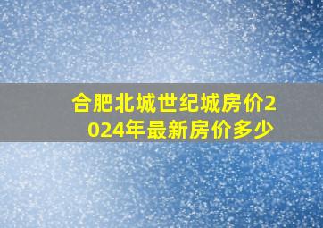 合肥北城世纪城房价2024年最新房价多少