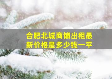 合肥北城商铺出租最新价格是多少钱一平