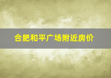 合肥和平广场附近房价