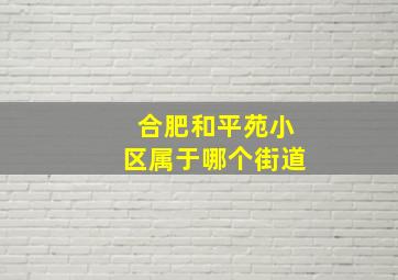 合肥和平苑小区属于哪个街道