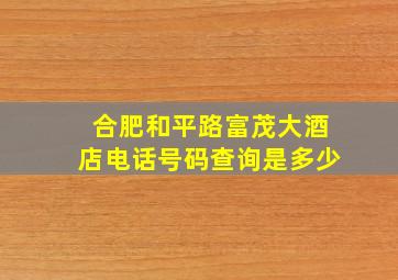 合肥和平路富茂大酒店电话号码查询是多少