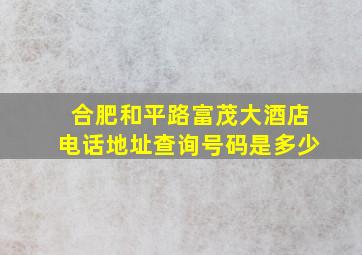 合肥和平路富茂大酒店电话地址查询号码是多少