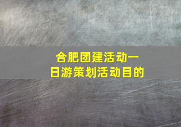 合肥团建活动一日游策划活动目的