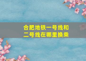 合肥地铁一号线和二号线在哪里换乘