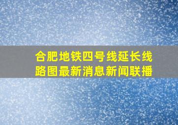 合肥地铁四号线延长线路图最新消息新闻联播