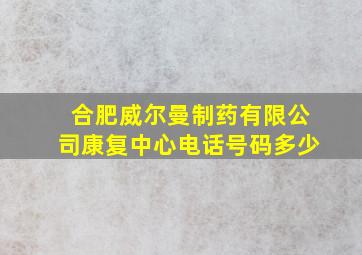 合肥威尔曼制药有限公司康复中心电话号码多少