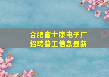 合肥富士康电子厂招聘普工信息最新