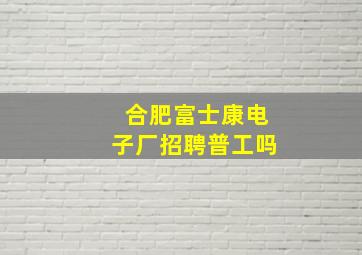 合肥富士康电子厂招聘普工吗