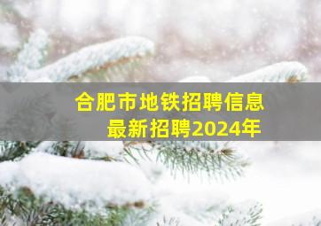 合肥市地铁招聘信息最新招聘2024年