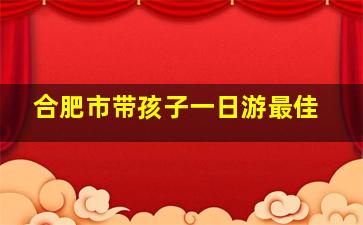 合肥市带孩子一日游最佳