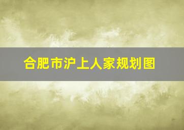 合肥市沪上人家规划图