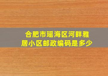 合肥市瑶海区河畔雅居小区邮政编码是多少