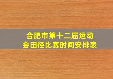 合肥市第十二届运动会田径比赛时间安排表