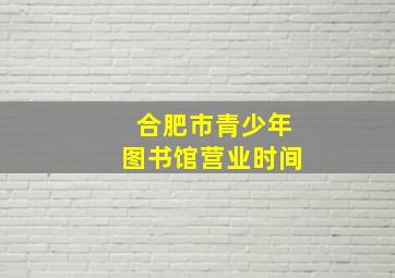 合肥市青少年图书馆营业时间