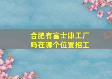 合肥有富士康工厂吗在哪个位置招工