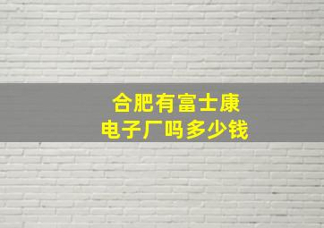 合肥有富士康电子厂吗多少钱