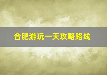 合肥游玩一天攻略路线