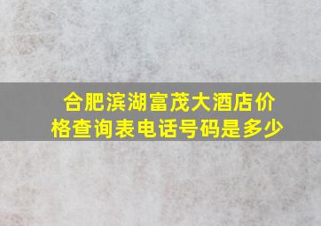 合肥滨湖富茂大酒店价格查询表电话号码是多少