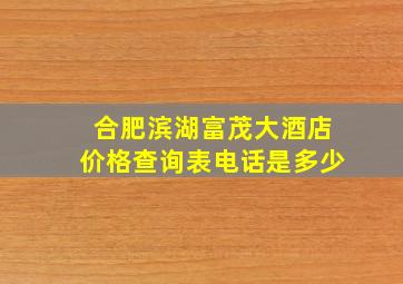 合肥滨湖富茂大酒店价格查询表电话是多少