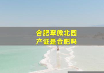 合肥翠微北园产证是合肥吗