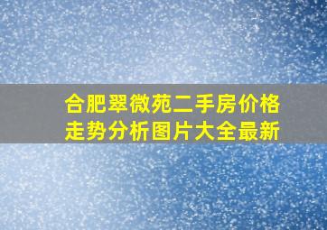 合肥翠微苑二手房价格走势分析图片大全最新