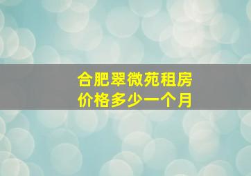 合肥翠微苑租房价格多少一个月