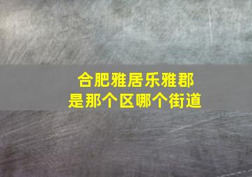 合肥雅居乐雅郡是那个区哪个街道