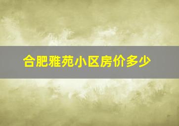 合肥雅苑小区房价多少