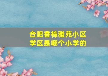 合肥香樟雅苑小区学区是哪个小学的