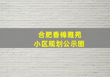 合肥香樟雅苑小区规划公示图