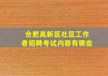 合肥高新区社区工作者招聘考试内容有哪些