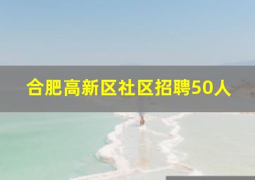 合肥高新区社区招聘50人