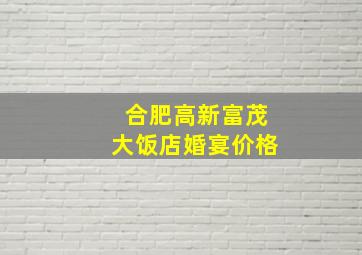 合肥高新富茂大饭店婚宴价格