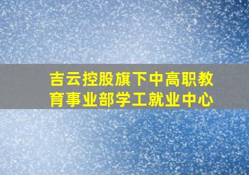 吉云控股旗下中高职教育事业部学工就业中心