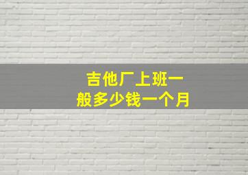 吉他厂上班一般多少钱一个月