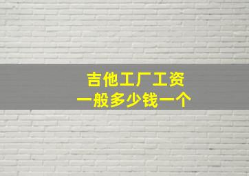 吉他工厂工资一般多少钱一个