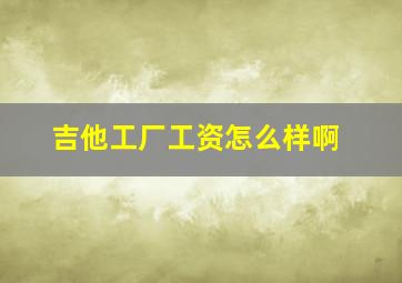 吉他工厂工资怎么样啊