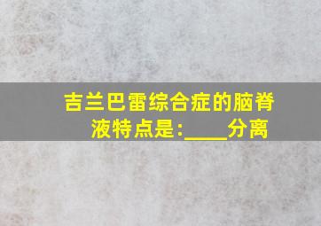 吉兰巴雷综合症的脑脊液特点是:____分离