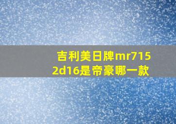 吉利美日牌mr7152d16是帝豪哪一款