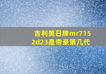 吉利美日牌mr7152d23是帝豪第几代