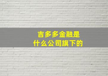 吉多多金融是什么公司旗下的