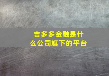 吉多多金融是什么公司旗下的平台