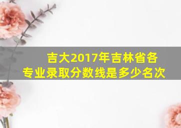 吉大2017年吉林省各专业录取分数线是多少名次