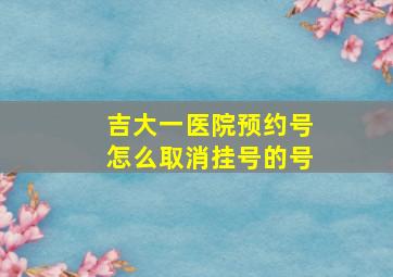 吉大一医院预约号怎么取消挂号的号