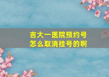 吉大一医院预约号怎么取消挂号的啊