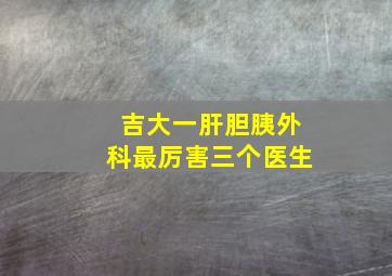 吉大一肝胆胰外科最厉害三个医生