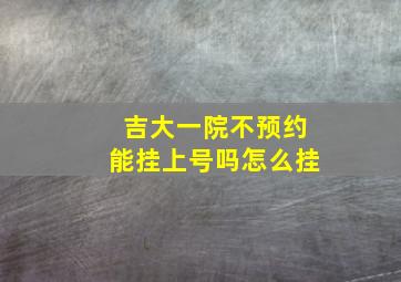 吉大一院不预约能挂上号吗怎么挂