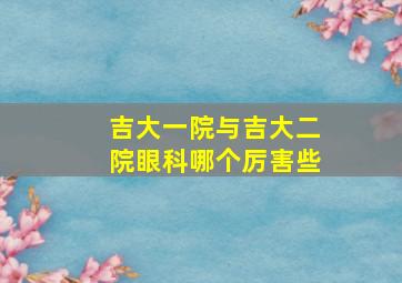 吉大一院与吉大二院眼科哪个厉害些