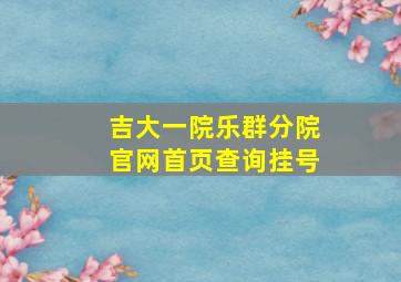 吉大一院乐群分院官网首页查询挂号